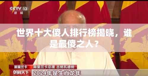 世界十大傻人排行榜揭晓,谁是最傻之人?