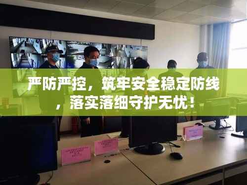 严防严控,筑牢安全稳定防线,落实落细守护无忧!