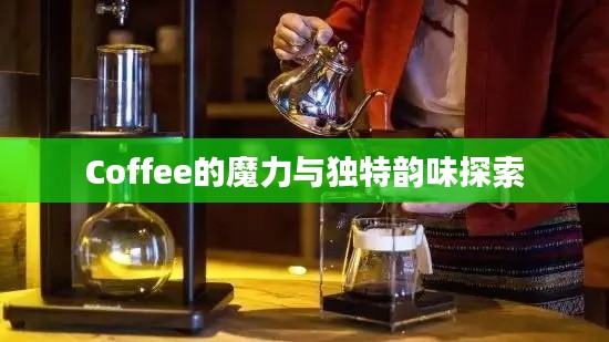Coffee的魔力与独特韵味探索