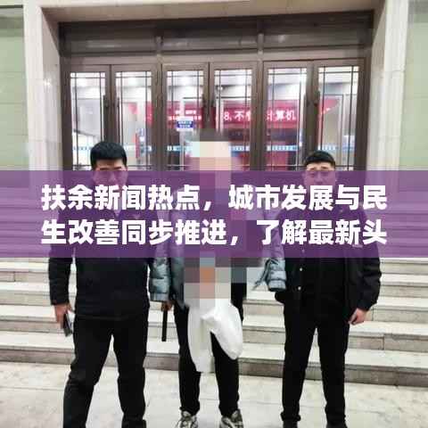 扶余新闻热点,城市发展与民生改善同步推进,了解最新头条资讯