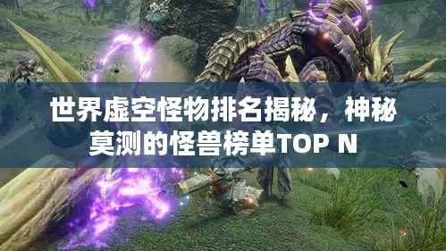 世界虚空怪物排名揭秘，神秘莫测的怪兽榜单TOP N