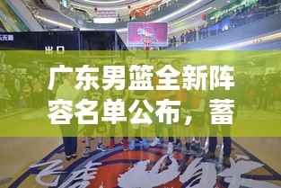 广东男篮全新阵容名单公布，蓄势待发迎接赛季挑战！