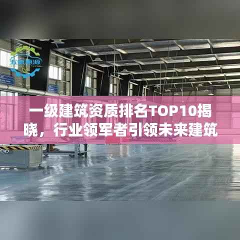 一级建筑资质排名TOP10揭晓,行业领军者引领未来建筑趋势