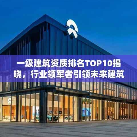 一级建筑资质排名TOP10揭晓,行业领军者引领未来建筑趋势