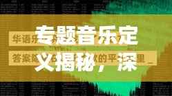 专题音乐定义揭秘,深度解读音乐内涵与特色