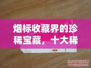 烟标收藏界的珍稀宝藏,十大稀有烟标排名盘点
