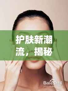 护肤新潮流,揭秘最新卖点,让你轻松拥有光彩照人肌肤!