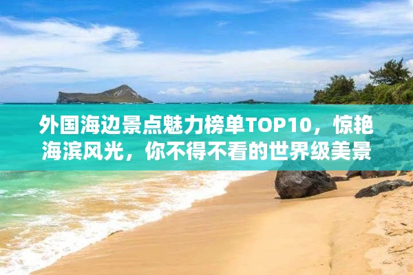 外国海边景点魅力榜单TOP10,惊艳海滨风光,你不得不看的世界级美景