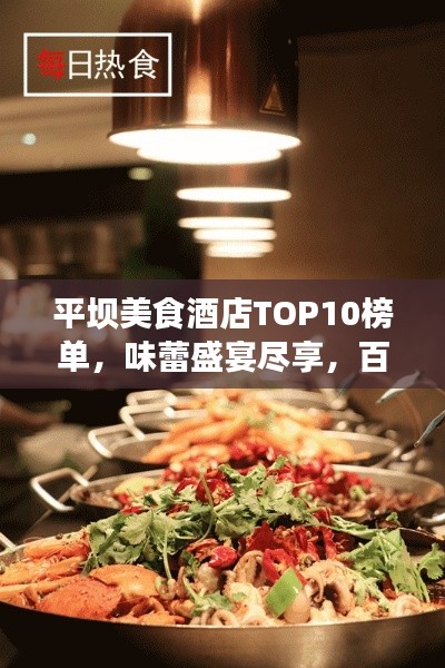 平坝美食酒店TOP10榜单,味蕾盛宴尽享,百度必收!