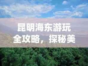 昆明海东游玩全攻略,探秘美景,尽享惬意时光