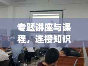 专题讲座与课程,连接知识与技能的桥梁之道