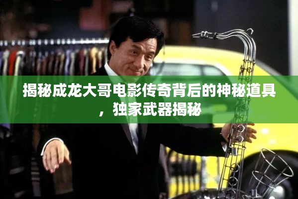 揭秘成龙大哥电影传奇背后的神秘道具,独家武器揭秘