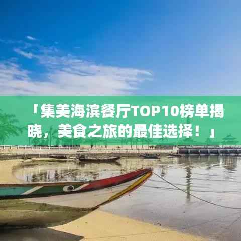 「集美海滨餐厅TOP10榜单揭晓,美食之旅的最佳选择!」