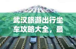 武汉旅游出行坐车攻略大全,最新指南助你轻松出行!