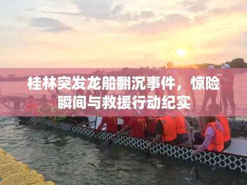 桂林突发龙船翻沉事件，惊险瞬间与救援行动纪实