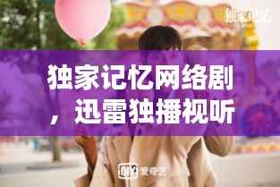 独家记忆网络剧,迅雷独播视听盛宴,不容错过!