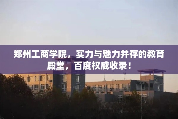 郑州工商学院,实力与魅力并存的教育殿堂,百度权威收录!