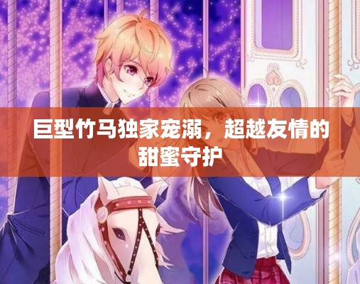 巨型竹马独家宠溺,超越友情的甜蜜守护