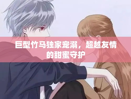 巨型竹马独家宠溺,超越友情的甜蜜守护