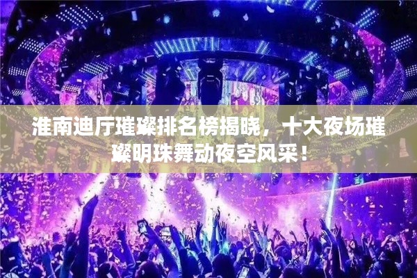 淮南迪厅璀璨排名榜揭晓,十大夜场璀璨明珠舞动夜空风采!