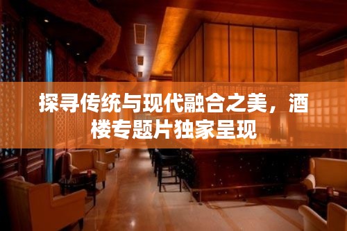 探寻传统与现代融合之美,酒楼专题片独家呈现