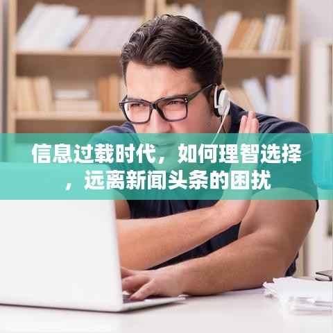信息过载时代,如何理智选择,远离新闻头条的困扰