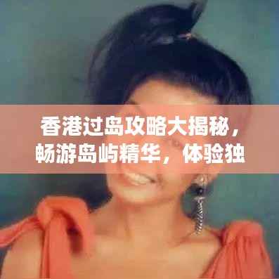 香港过岛攻略大揭秘,畅游岛屿精华,体验独特风情