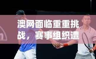 澳网面临重重挑战,赛事组织遭遇严峻考验