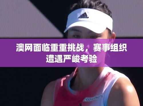澳网面临重重挑战,赛事组织遭遇严峻考验