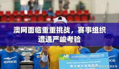 澳网面临重重挑战,赛事组织遭遇严峻考验