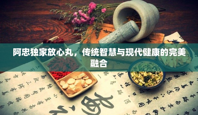 阿忠独家放心丸,传统智慧与现代健康的完美融合