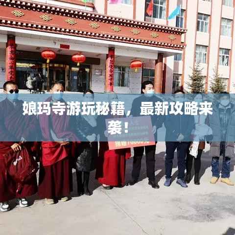 娘玛寺游玩秘籍,最新攻略来袭!