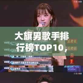 大旗男歌手排行榜TOP10,热门流行歌手榜单揭晓