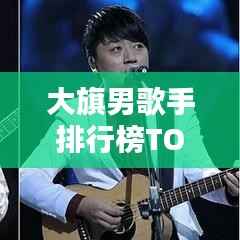 大旗男歌手排行榜TOP10,热门流行歌手榜单揭晓