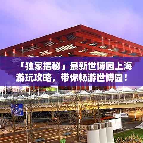 「独家揭秘」最新世博园上海游玩攻略,带你畅游世博园!