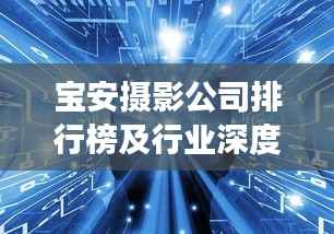 宝安摄影公司排行榜及行业深度洞察揭秘