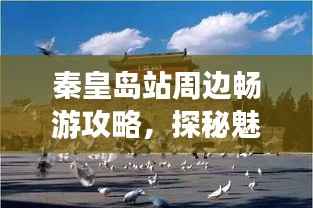 秦皇岛站周边畅游攻略,探秘魅力景点,带你玩转秦皇胜地!