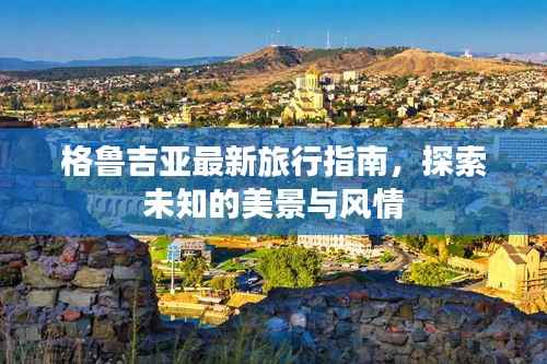 格鲁吉亚最新旅行指南,探索未知的美景与风情