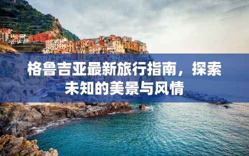 格鲁吉亚最新旅行指南,探索未知的美景与风情