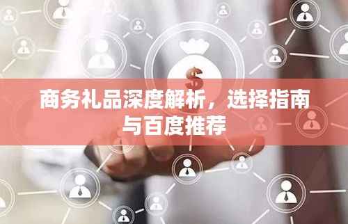 商务礼品深度解析,选择指南与百度推荐