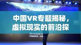 中国VR专题揭秘,虚拟现实的前沿探索与应用实践
