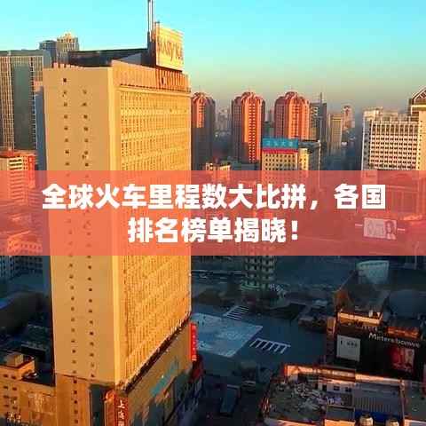 全球火车里程数大比拼,各国排名榜单揭晓!