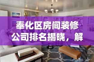 奉化区房间装修公司排名揭晓,解读市场上的优质装修服务提供商!
