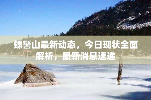 螺髻山最新动态,今日现状全面解析,最新消息速递