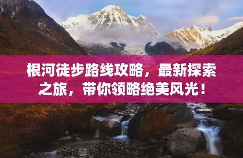 根河徒步路线攻略,最新探索之旅,带你领略绝美风光!