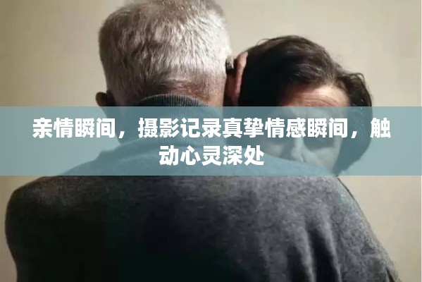 亲情瞬间,摄影记录真挚情感瞬间,触动心灵深处