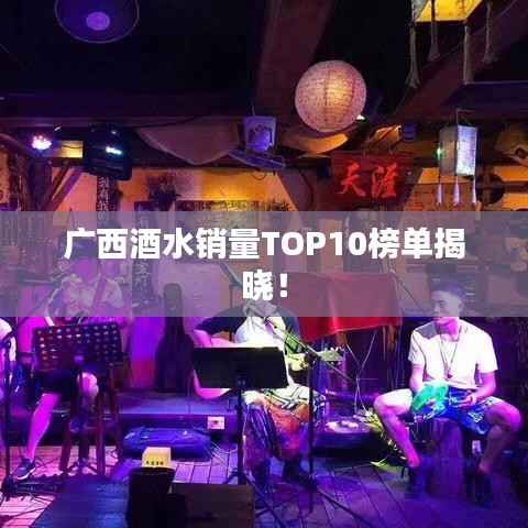 广西酒水销量TOP10榜单揭晓！