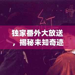 独家番外大放送,揭秘未知奇迹之地