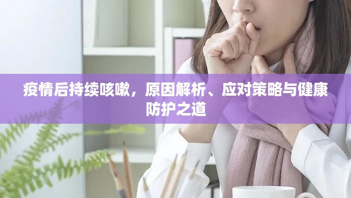 疫情后持续咳嗽,原因解析、应对策略与健康防护之道